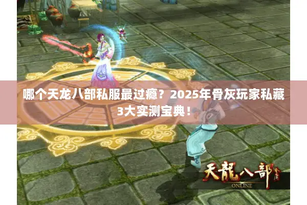 哪个天龙八部私服最过瘾?2025年骨灰玩家私藏3大实测宝典! 哪个天龙八部私服最过瘾?2025年骨灰玩家私藏3大实测宝典!
