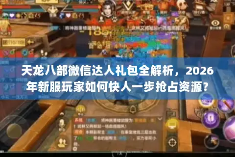 天龙八部微信达人礼包全解析,2026年新服玩家如何快人一步抢占资源? 天龙八部微信达人礼包全解析,2026年新服玩家如何快人一步抢占资源?