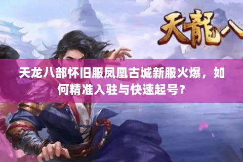 天龙八部怀旧服凤凰古城新服火爆，如何精准入驻与快速起号？
