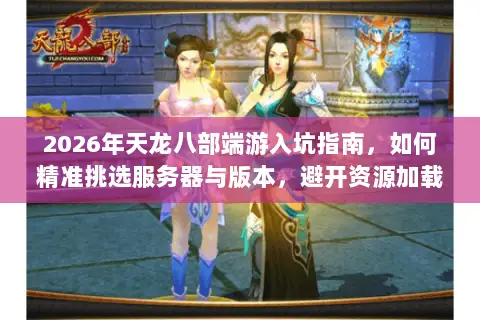 2026年天龙八部端游入坑指南,如何精准挑选服务器与版本,避开资源加载陷阱? 2026年天龙八部端游入坑指南,如何精准挑选服务器与版本,避开资源加载陷阱?