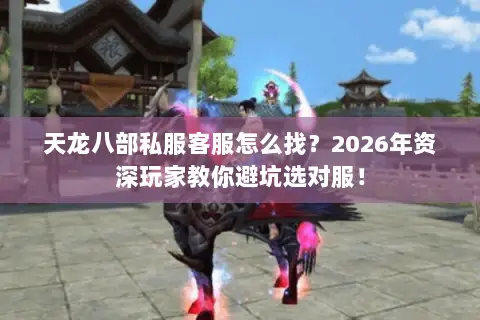 天龙八部私服客服怎么找?2026年资深玩家教你避坑选对服! 天龙八部私服客服怎么找?2026年资深玩家教你避坑选对服!