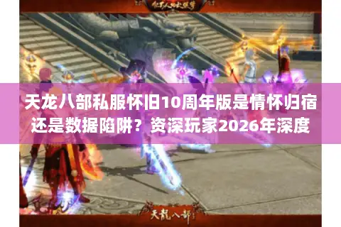 天龙八部私服怀旧10周年版是情怀归宿还是数据陷阱?资深玩家2026年深度避坑指南 天龙八部私服怀旧10周年版是情怀归宿还是数据陷阱?资深玩家2026年深度避坑指南