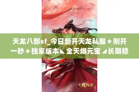 天龙八部sf_今日新开天龙私服★刚开一秒★独家版本◣全天爆元宝◢长期稳定开服信息 天龙八部sf_今日新开天龙私服★刚开一秒★独家版本◣全天爆元宝◢长期稳定开服信息