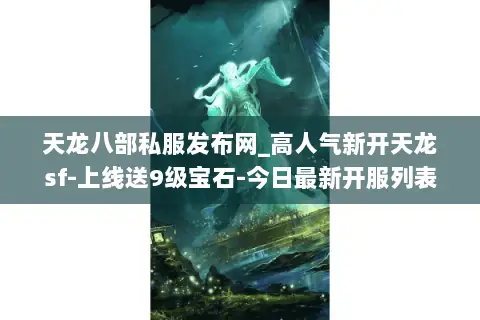 天龙八部私服发布网_高人气新开天龙sf-上线送9级宝石-今日最新开服列表 天龙八部私服发布网_高人气新开天龙sf-上线送9级宝石-今日最新开服列表