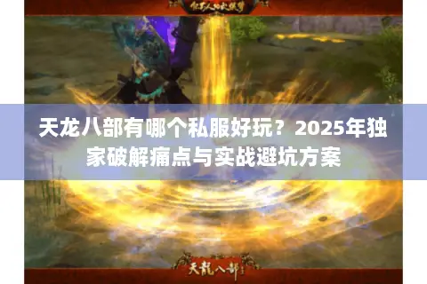 天龙八部有哪个私服好玩?2025年独家破解痛点与实战避坑方案 天龙八部有哪个私服好玩?2025年独家破解痛点与实战避坑方案