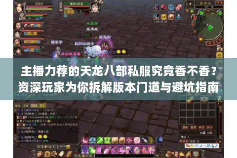 主播力荐的天龙八部私服究竟香不香?资深玩家为你拆解版本门道与避坑指南 主播力荐的天龙八部私服究竟香不香?资深玩家为你拆解版本门道与避坑指南
