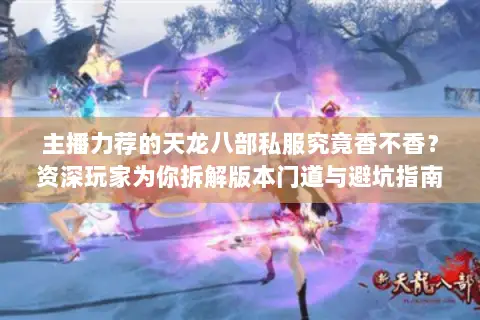 主播力荐的天龙八部私服究竟香不香?资深玩家为你拆解版本门道与避坑指南 主播力荐的天龙八部私服究竟香不香?资深玩家为你拆解版本门道与避坑指南