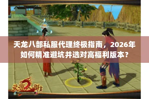 天龙八部私服代理终极指南，2026年如何精准避坑并选对高福利版本？