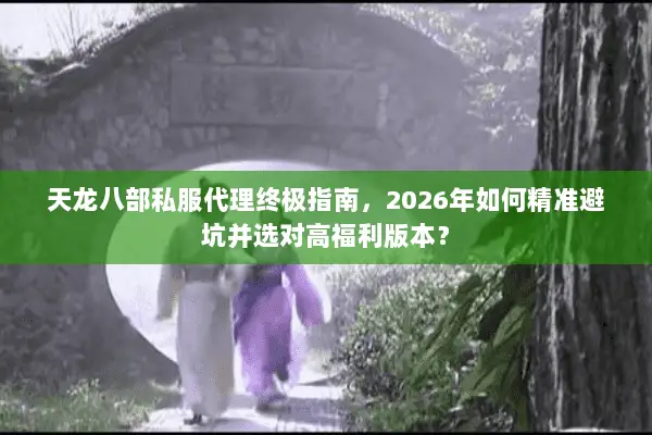 天龙八部私服代理终极指南，2026年如何精准避坑并选对高福利版本？