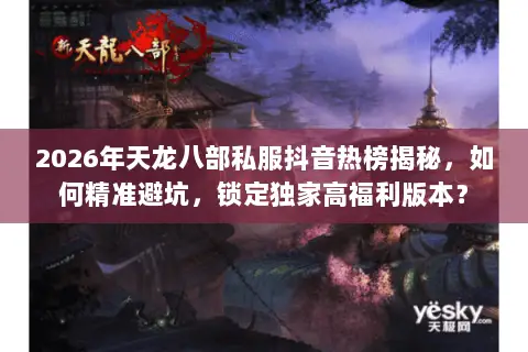 2026年天龙八部私服抖音热榜揭秘,如何精准避坑,锁定独家高福利版本? 2026年天龙八部私服抖音热榜揭秘,如何精准避坑,锁定独家高福利版本?