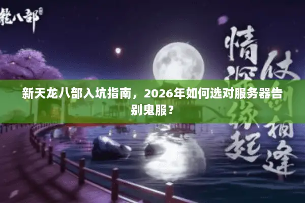 新天龙八部入坑指南,2026年如何选对服务器告别鬼服? 新天龙八部入坑指南,2026年如何选对服务器告别鬼服?