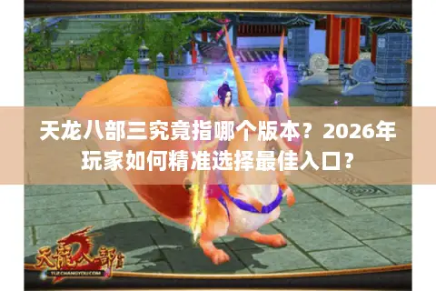 天龙八部三究竟指哪个版本？2026年玩家如何精准选择最佳入口？
