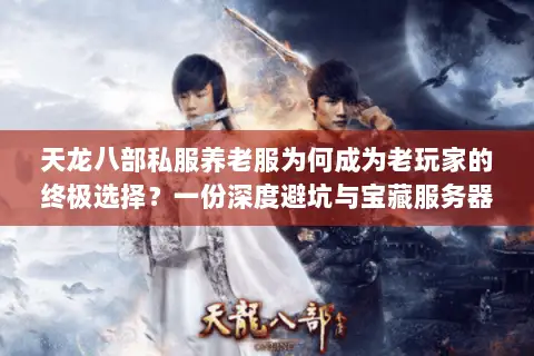 天龙八部私服养老服为何成为老玩家的终极选择？一份深度避坑与宝藏服务器发掘指南