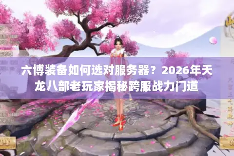 六博装备如何选对服务器?2026年天龙八部老玩家揭秘跨服战力门道 六博装备如何选对服务器?2026年天龙八部老玩家揭秘跨服战力门道