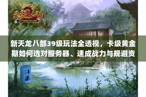 新天龙八部39级玩法全透视,卡级黄金期如何选对服务器、速成战力与规避资源陷阱? 新天龙八部39级玩法全透视,卡级黄金期如何选对服务器、速成战力与规避资源陷阱?