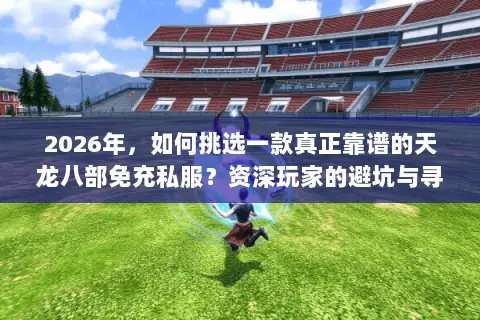 2026年,如何挑选一款真正靠谱的天龙八部免充私服?资深玩家的避坑与寻宝指南 2026年,如何挑选一款真正靠谱的天龙八部免充私服?资深玩家的避坑与寻宝指南