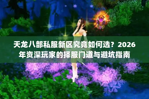 天龙八部私服新区究竟如何选?2026年资深玩家的择服门道与避坑指南 天龙八部私服新区究竟如何选?2026年资深玩家的择服门道与避坑指南
