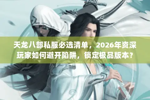 天龙八部私服必选清单,2026年资深玩家如何避开陷阱,锁定极品版本? 天龙八部私服必选清单,2026年资深玩家如何避开陷阱,锁定极品版本?