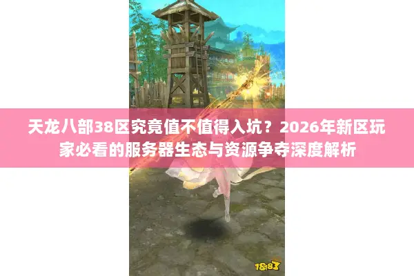 天龙八部38区究竟值不值得入坑?2026年新区玩家必看的服务器生态与资源争夺深度解析 天龙八部38区究竟值不值得入坑?2026年新区玩家必看的服务器生态与资源争夺深度解析