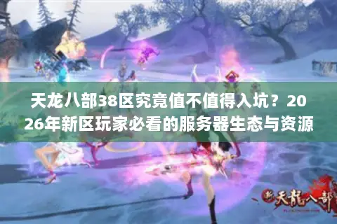 天龙八部38区究竟值不值得入坑?2026年新区玩家必看的服务器生态与资源争夺深度解析 天龙八部38区究竟值不值得入坑?2026年新区玩家必看的服务器生态与资源争夺深度解析
