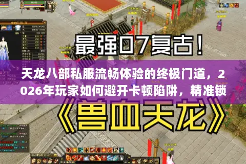 天龙八部私服流畅体验的终极门道,2026年玩家如何避开卡顿陷阱,精准锁定丝滑版本? 天龙八部私服流畅体验的终极门道,2026年玩家如何避开卡顿陷阱,精准锁定丝滑版本?