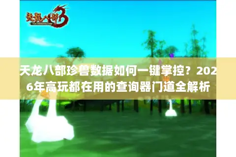 天龙八部珍兽数据如何一键掌控？2026年高玩都在用的查询器门道全解析