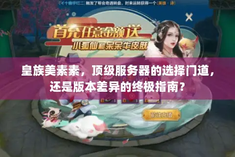 皇族美素素,顶级服务器的选择门道,还是版本差异的终极指南? 皇族美素素,顶级服务器的选择门道,还是版本差异的终极指南?