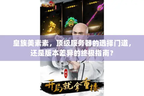 皇族美素素,顶级服务器的选择门道,还是版本差异的终极指南? 皇族美素素,顶级服务器的选择门道,还是版本差异的终极指南?
