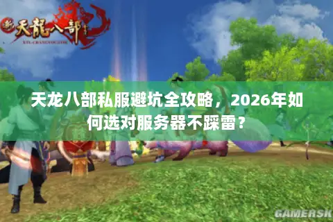 天龙八部私服避坑全攻略,2026年如何选对服务器不踩雷? 天龙八部私服避坑全攻略,2026年如何选对服务器不踩雷?