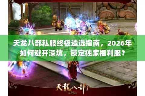 天龙八部私服终极遴选指南,2026年如何避开深坑,锁定独家福利服? 天龙八部私服终极遴选指南,2026年如何避开深坑,锁定独家福利服?