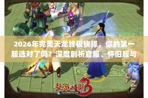 2026年完美天龙终极抉择,你的第一服选对了吗?深度剖析官服、怀旧服与私服迷局 2026年完美天龙终极抉择,你的第一服选对了吗?深度剖析官服、怀旧服与私服迷局
