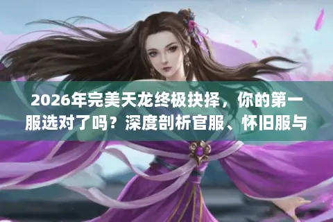 2026年完美天龙终极抉择,你的第一服选对了吗?深度剖析官服、怀旧服与私服迷局 2026年完美天龙终极抉择,你的第一服选对了吗?深度剖析官服、怀旧服与私服迷局