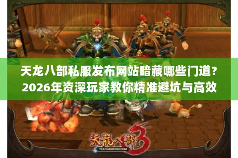 天龙八部私服发布网站暗藏哪些门道?2026年资深玩家教你精准避坑与高效选服 天龙八部私服发布网站暗藏哪些门道?2026年资深玩家教你精准避坑与高效选服