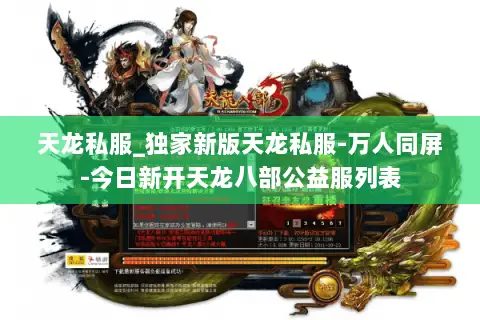 天龙私服_独家新版天龙私服-万人同屏-今日新开天龙八部公益服列表