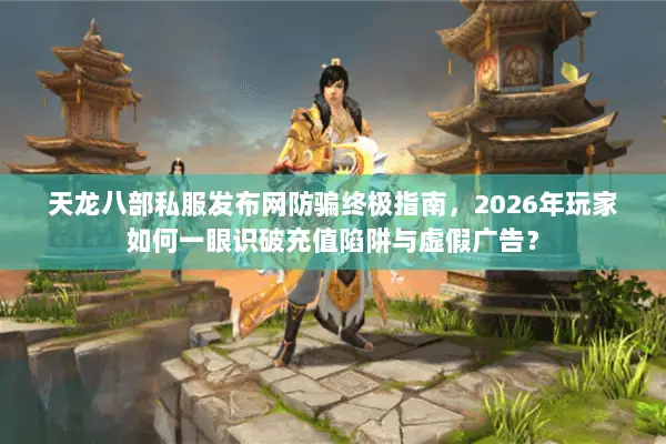 天龙八部私服发布网防骗终极指南，2026年玩家如何一眼识破充值陷阱与虚假广告？