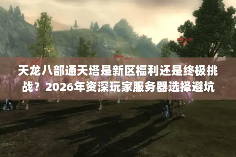 天龙八部通天塔是新区福利还是终极挑战?2026年资深玩家服务器选择避坑指南 天龙八部通天塔是新区福利还是终极挑战?2026年资深玩家服务器选择避坑指南