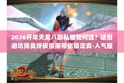 2026开年天龙八部私服如何选?这份避坑择良终极指南带你锁定真·人气服 2026开年天龙八部私服如何选?这份避坑择良终极指南带你锁定真·人气服