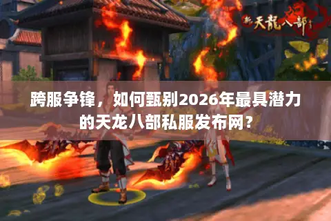 跨服争锋,如何甄别2026年最具潜力的天龙八部私服发布网? 跨服争锋,如何甄别2026年最具潜力的天龙八部私服发布网?