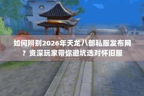 如何辨别2026年天龙八部私服发布网?资深玩家带你避坑选对怀旧服 如何辨别2026年天龙八部私服发布网?资深玩家带你避坑选对怀旧服