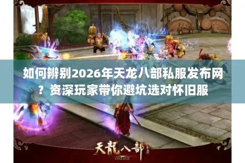 如何辨别2026年天龙八部私服发布网?资深玩家带你避坑选对怀旧服 如何辨别2026年天龙八部私服发布网?资深玩家带你避坑选对怀旧服
