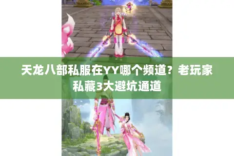 天龙八部私服在YY哪个频道？老玩家私藏3大避坑通道