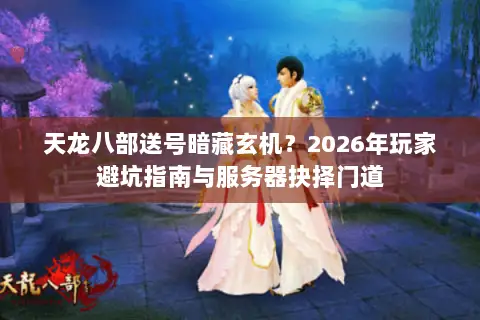 天龙八部送号暗藏玄机?2026年玩家避坑指南与服务器抉择门道 天龙八部送号暗藏玄机?2026年玩家避坑指南与服务器抉择门道