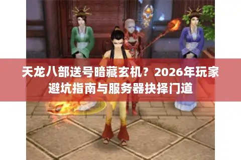 天龙八部送号暗藏玄机?2026年玩家避坑指南与服务器抉择门道 天龙八部送号暗藏玄机?2026年玩家避坑指南与服务器抉择门道