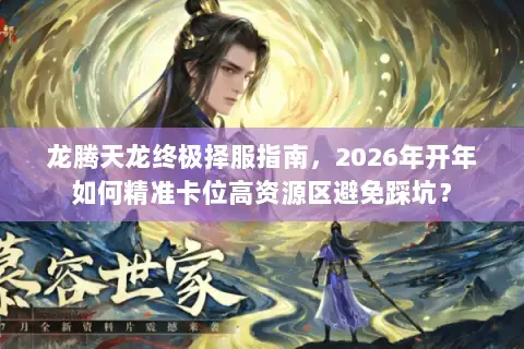 龙腾天龙终极择服指南,2026年开年如何精准卡位高资源区避免踩坑? 龙腾天龙终极择服指南,2026年开年如何精准卡位高资源区避免踩坑?
