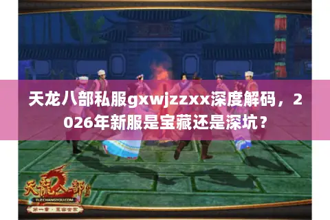 天龙八部私服gxwjzzxx深度解码,2026年新服是宝藏还是深坑? 天龙八部私服gxwjzzxx深度解码,2026年新服是宝藏还是深坑?