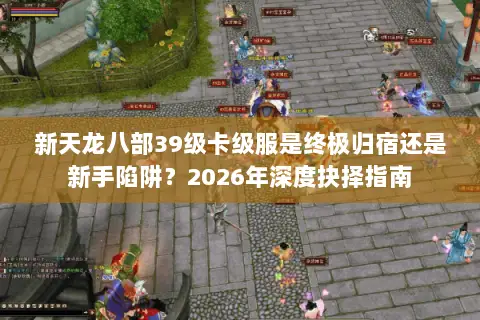 新天龙八部39级卡级服是终极归宿还是新手陷阱?2026年深度抉择指南 新天龙八部39级卡级服是终极归宿还是新手陷阱?2026年深度抉择指南
