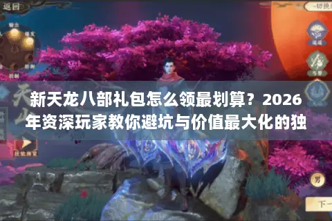 新天龙八部礼包怎么领最划算?2026年资深玩家教你避坑与价值最大化的独家秘籍 新天龙八部礼包怎么领最划算?2026年资深玩家教你避坑与价值最大化的独家秘籍