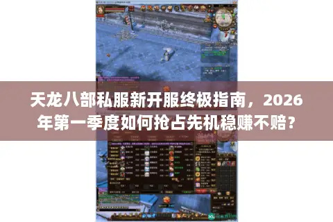 天龙八部私服新开服终极指南,2026年第一季度如何抢占先机稳赚不赔? 天龙八部私服新开服终极指南,2026年第一季度如何抢占先机稳赚不赔?