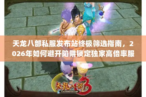天龙八部私服发布站终极筛选指南,2026年如何避开陷阱锁定独家高倍率服? 天龙八部私服发布站终极筛选指南,2026年如何避开陷阱锁定独家高倍率服?