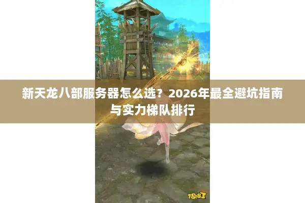 新天龙八部服务器怎么选?2026年最全避坑指南与实力梯队排行 新天龙八部服务器怎么选?2026年最全避坑指南与实力梯队排行